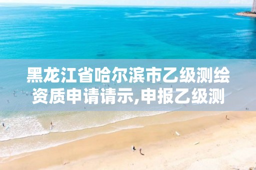 黑龍江省哈爾濱市乙級測繪資質(zhì)申請請示,申報乙級測繪資質(zhì)要求