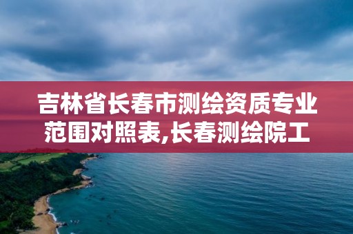 吉林省長(zhǎng)春市測(cè)繪資質(zhì)專業(yè)范圍對(duì)照表,長(zhǎng)春測(cè)繪院工資多少。