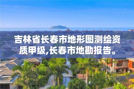 吉林省長春市地形圖測繪資質(zhì)甲級(jí),長春市地勘報(bào)告。