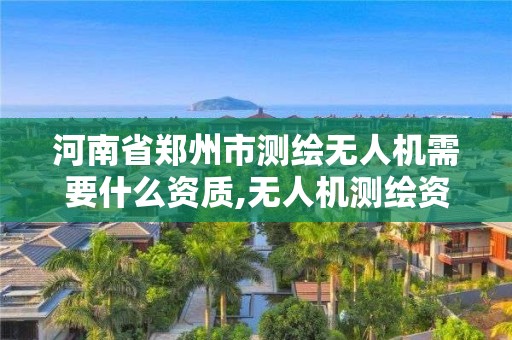 河南省鄭州市測繪無人機需要什么資質,無人機測繪資質申請流程。