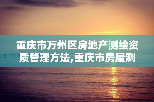 重慶市萬州區房地產測繪資質管理方法,重慶市房屋測繪實施細則。