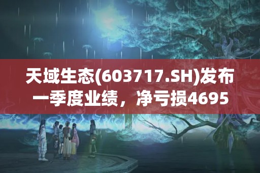 天域生態(603717.SH)發布一季度業績，凈虧損4695萬元