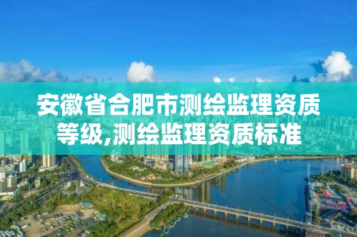 安徽省合肥市測繪監理資質等級,測繪監理資質標準