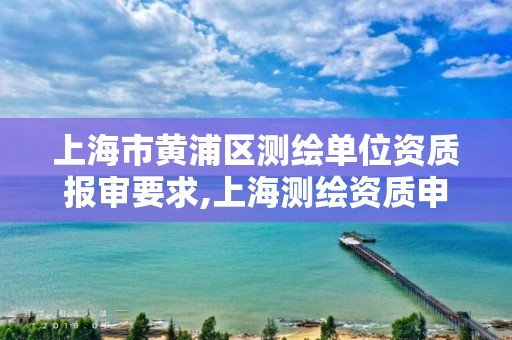 上海市黃浦區測繪單位資質報審要求,上海測繪資質申請