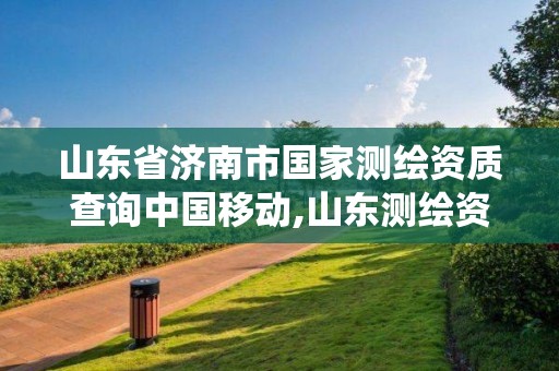 山東省濟南市國家測繪資質(zhì)查詢中國移動,山東測繪資質(zhì)管理系統(tǒng)。