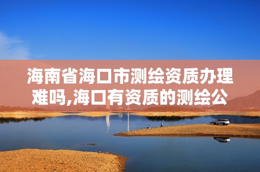 海南省海口市測繪資質辦理難嗎,海口有資質的測繪公司