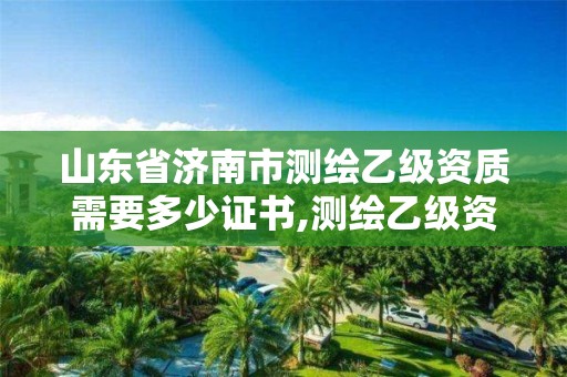 山東省濟南市測繪乙級資質需要多少證書,測繪乙級資質需要多少專業人員