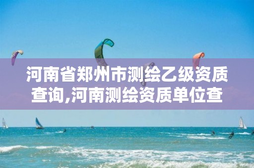 河南省鄭州市測繪乙級資質查詢,河南測繪資質單位查詢