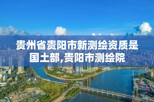 貴州省貴陽市新測繪資質是國土部,貴陽市測繪院