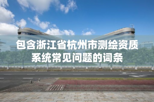 包含浙江省杭州市測繪資質系統常見問題的詞條