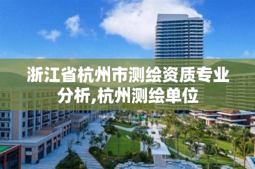 浙江省杭州市測繪資質專業分析,杭州測繪單位