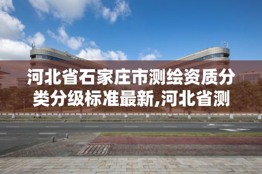 河北省石家莊市測繪資質分類分級標準最新,河北省測繪資質管理辦法