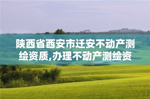 陜西省西安市遷安不動產測繪資質,辦理不動產測繪資質需要什么條件。