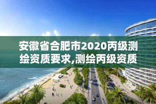 安徽省合肥市2020丙級測繪資質要求,測繪丙級資質條件