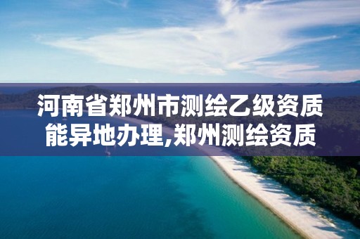 河南省鄭州市測繪乙級資質(zhì)能異地辦理,鄭州測繪資質(zhì)代辦。