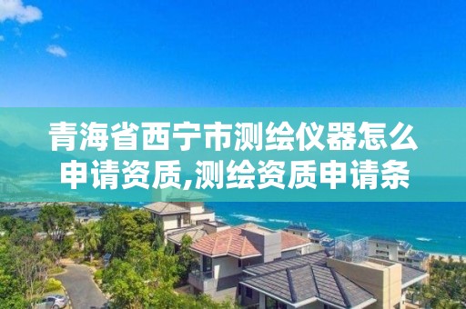 青海省西寧市測繪儀器怎么申請資質(zhì),測繪資質(zhì)申請條件