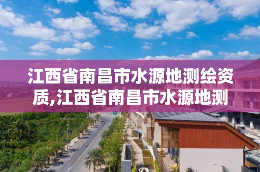 江西省南昌市水源地測繪資質,江西省南昌市水源地測繪資質公示