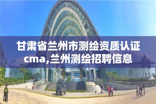 甘肅省蘭州市測繪資質認證cma,蘭州測繪招聘信息