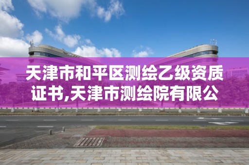 天津市和平區測繪乙級資質證書,天津市測繪院有限公司資質