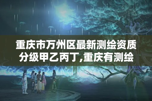 重慶市萬(wàn)州區(qū)最新測(cè)繪資質(zhì)分級(jí)甲乙丙丁,重慶有測(cè)繪資質(zhì)測(cè)繪公司大全。