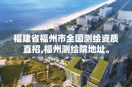 福建省福州市全國測繪資質(zhì)直招,福州測繪院地址。