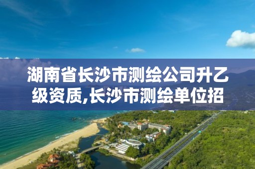 湖南省長沙市測繪公司升乙級資質,長沙市測繪單位招聘