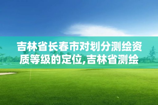 吉林省長春市對劃分測繪資質等級的定位,吉林省測繪資質查詢。