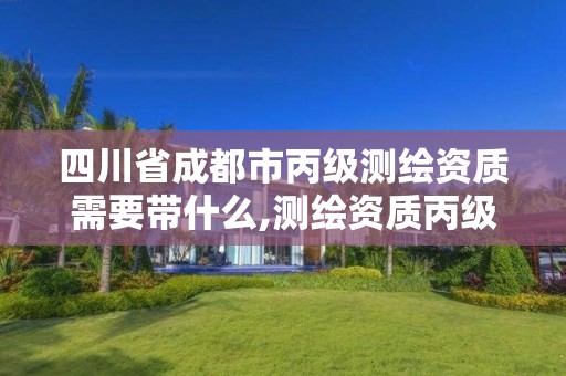 四川省成都市丙級測繪資質需要帶什么,測繪資質丙級什么意思。