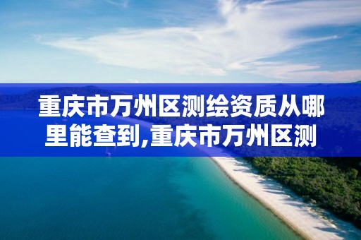 重慶市萬州區測繪資質從哪里能查到,重慶市萬州區測繪資質從哪里能查到呢