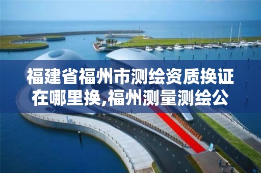 福建省福州市測繪資質(zhì)換證在哪里換,福州測量測繪公司