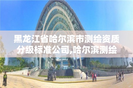 黑龍江省哈爾濱市測繪資質分級標準公司,哈爾濱測繪公司有哪些