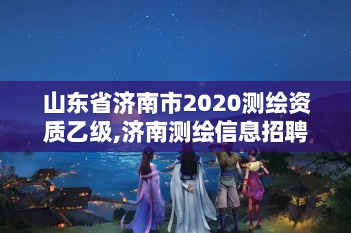 山東省濟南市2020測繪資質乙級,濟南測繪信息招聘