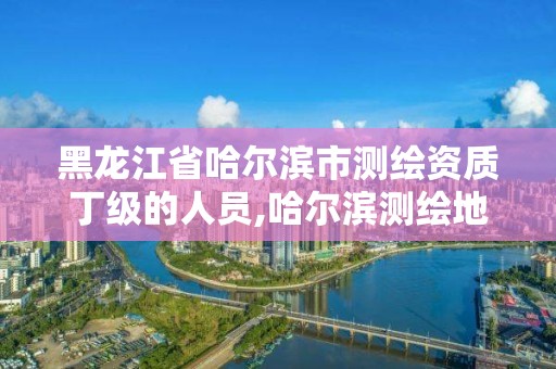 黑龍江省哈爾濱市測繪資質(zhì)丁級的人員,哈爾濱測繪地理信息局招聘公告