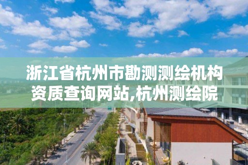 浙江省杭州市勘測測繪機構資質查詢網站,杭州測繪院是什么單位。