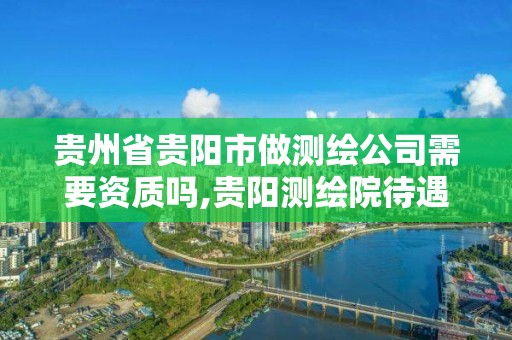 貴州省貴陽市做測繪公司需要資質嗎,貴陽測繪院待遇