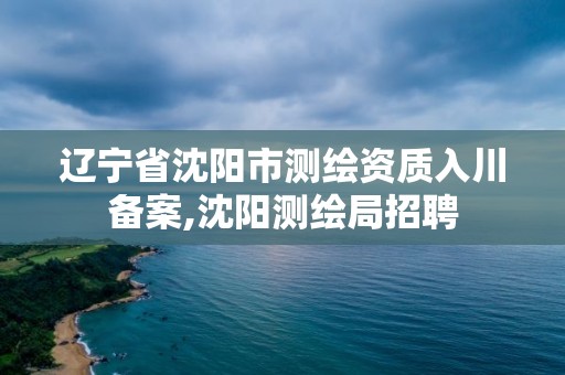 遼寧省沈陽市測繪資質入川備案,沈陽測繪局招聘