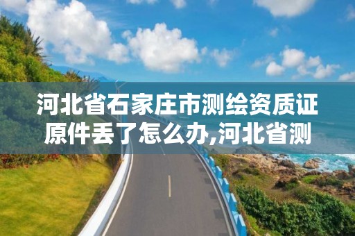 河北省石家莊市測繪資質證原件丟了怎么辦,河北省測繪資質查詢。