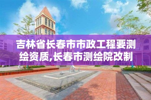 吉林省長春市市政工程要測繪資質,長春市測繪院改制。