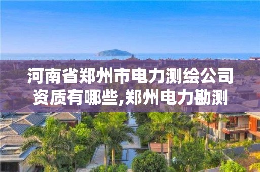 河南省鄭州市電力測繪公司資質有哪些,鄭州電力勘測設計院