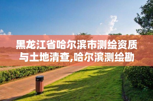 黑龍江省哈爾濱市測繪資質與土地清查,哈爾濱測繪勘察研究院怎么樣