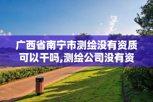 廣西省南寧市測繪沒有資質可以干嗎,測繪公司沒有資質可以開展業務嗎