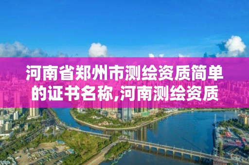 河南省鄭州市測繪資質簡單的證書名稱,河南測繪資質公示。