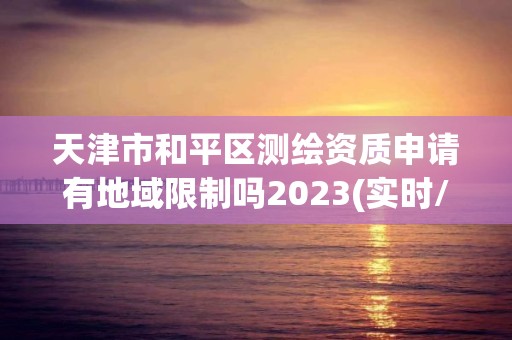 天津市和平區測繪資質申請有地域限制嗎2023(實時/更新中)