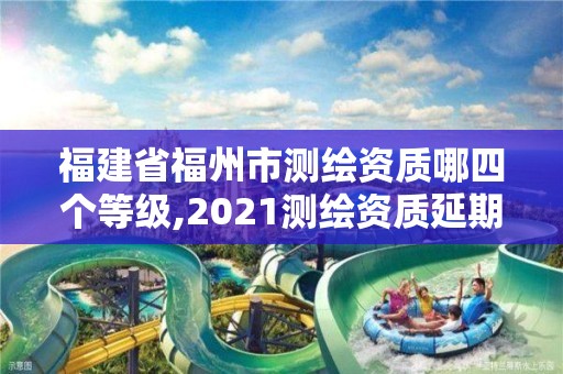 福建省福州市測繪資質哪四個等級,2021測繪資質延期公告福建省