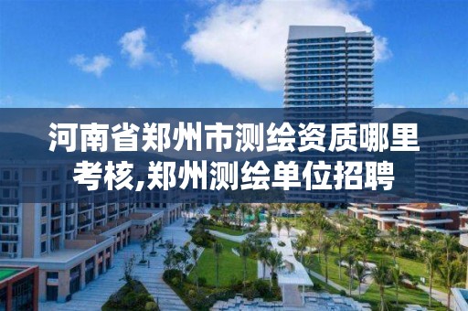 河南省鄭州市測繪資質哪里考核,鄭州測繪單位招聘