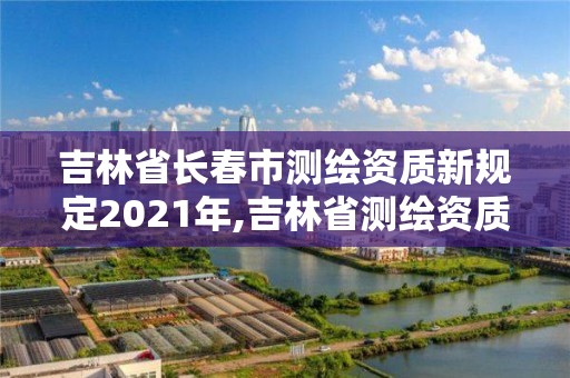 吉林省長春市測繪資質新規定2021年,吉林省測繪資質延期