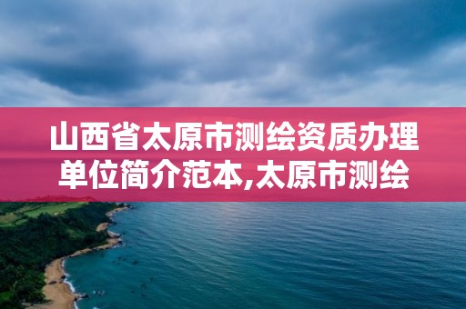 山西省太原市測繪資質辦理單位簡介范本,太原市測繪公司