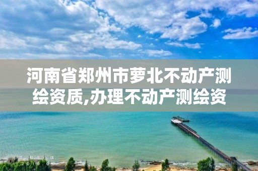 河南省鄭州市蘿北不動產測繪資質,辦理不動產測繪資質需要什么條件