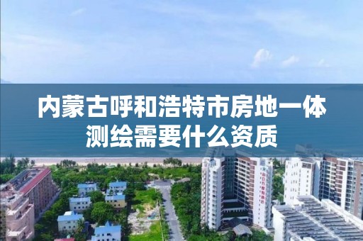 內蒙古呼和浩特市房地一體測繪需要什么資質