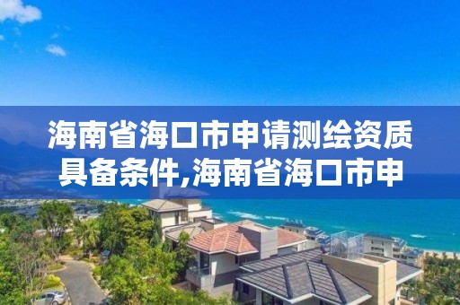 海南省海口市申請測繪資質具備條件,海南省海口市申請測繪資質具備條件是什么。